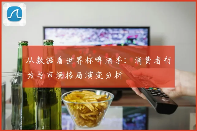 从数据看世界杯啤酒季：消费者行为与市场格局演变分析