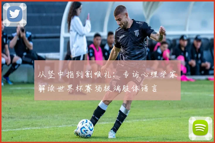 从竖中指到割喉礼：专访心理学家解读世界杯赛场极端肢体语言