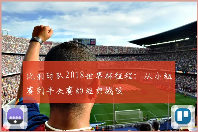 比利时队2018世界杯征程：从小组赛到半决赛的经典战役