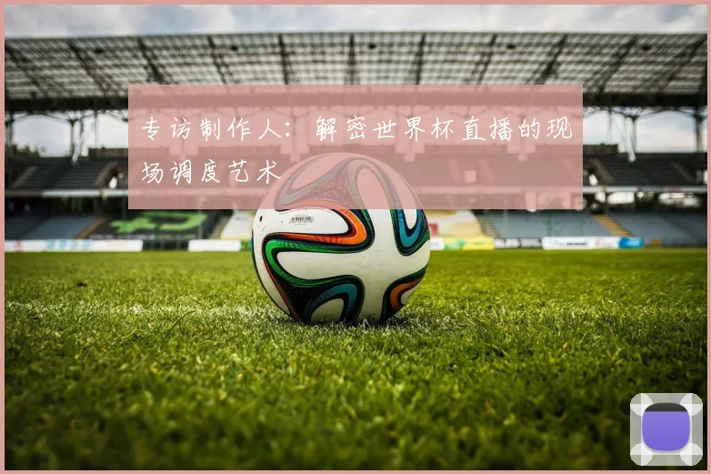 专访制作人:解密世界杯直播的现场调度艺术