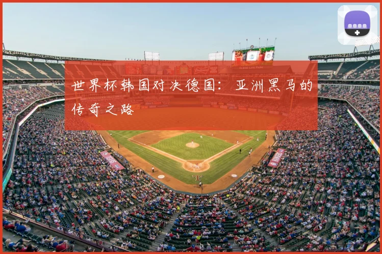 世界杯韩国对决德国:亚洲黑马的传奇之路