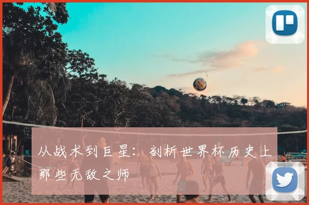 从战术到巨星：剖析世界杯历史上那些无敌之师