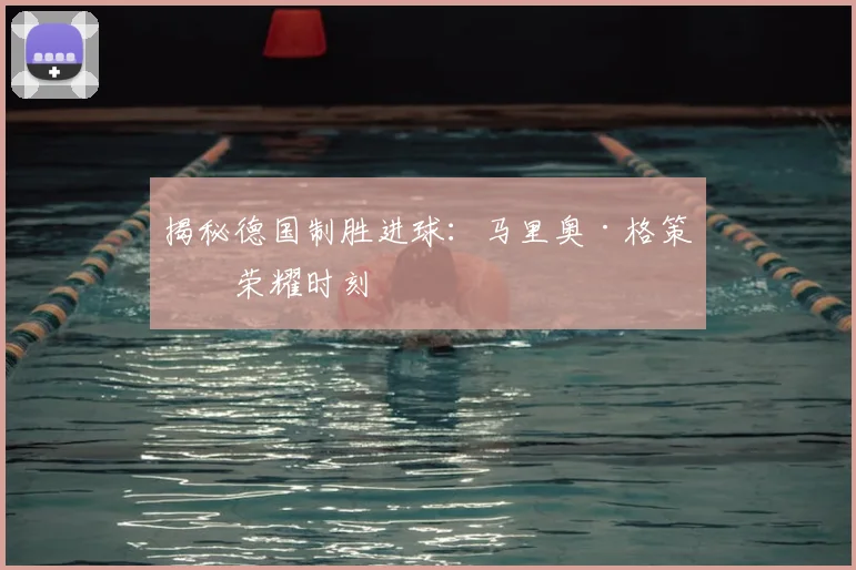 揭秘德国制胜进球：马里奥·格策的荣耀时刻