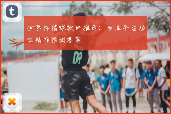 世界杯猜球软件推荐:专业平台助你精准预测赛事