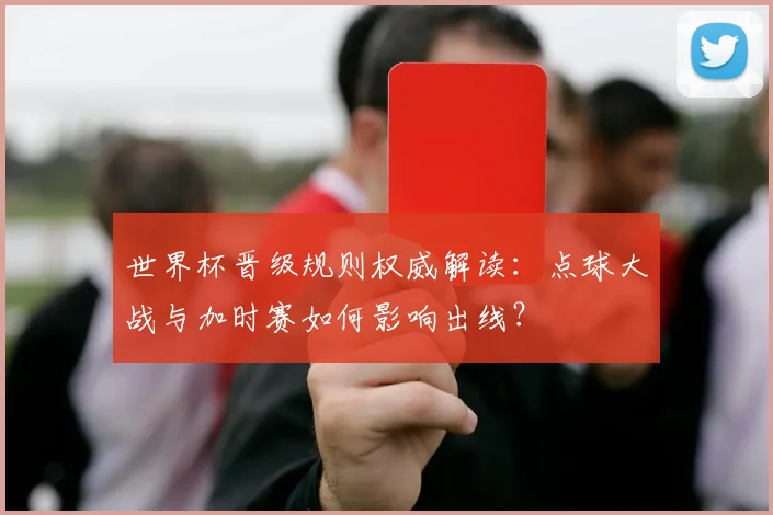 世界杯晋级规则权威解读:点球大战与加时赛如何影响出线?