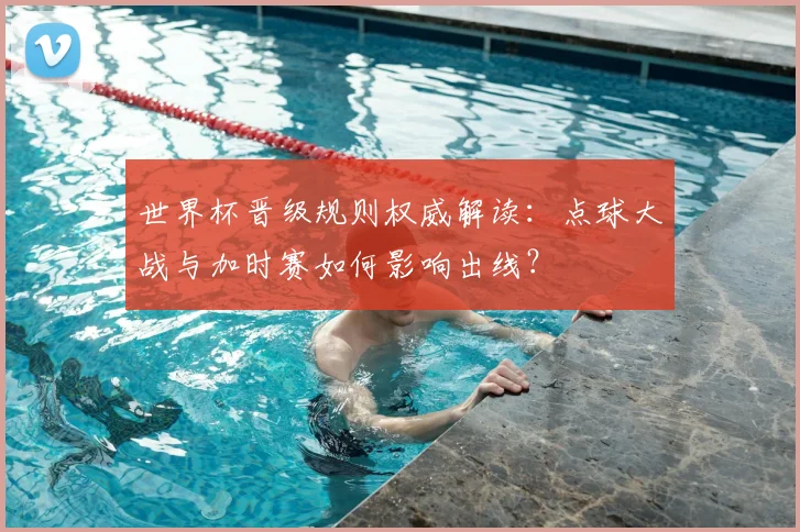 世界杯晋级规则权威解读:点球大战与加时赛如何影响出线?