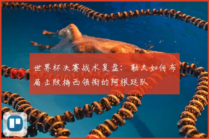 世界杯决赛战术复盘:勒夫如何布局击败梅西领衔的阿根廷队