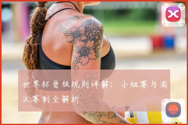 世界杯晋级规则详解:小组赛与淘汰赛制全解析