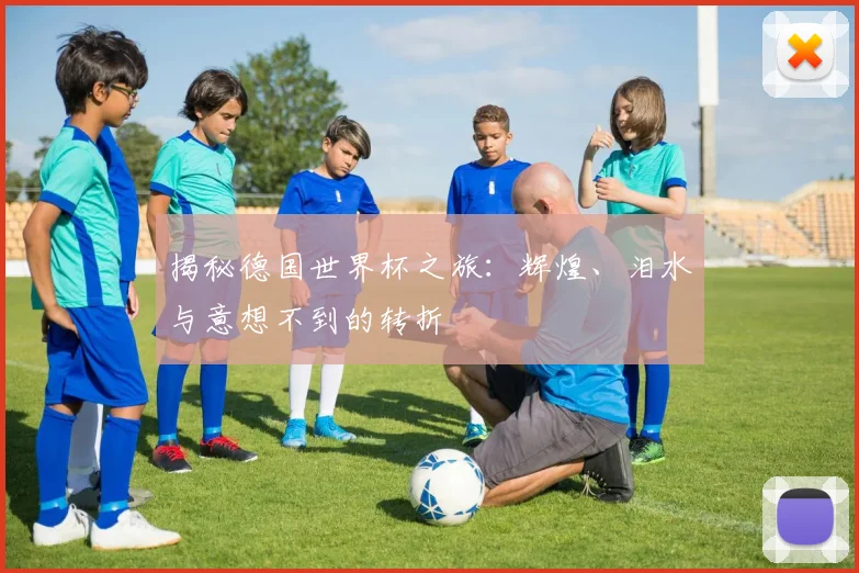 揭秘德国世界杯之旅：辉煌、泪水与意想不到的转折