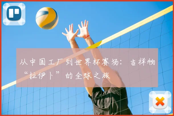 从中国工厂到世界杯赛场:吉祥物“拉伊卜”的全球之旅