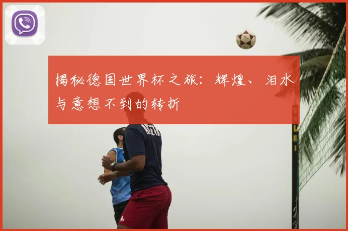 揭秘德国世界杯之旅：辉煌、泪水与意想不到的转折