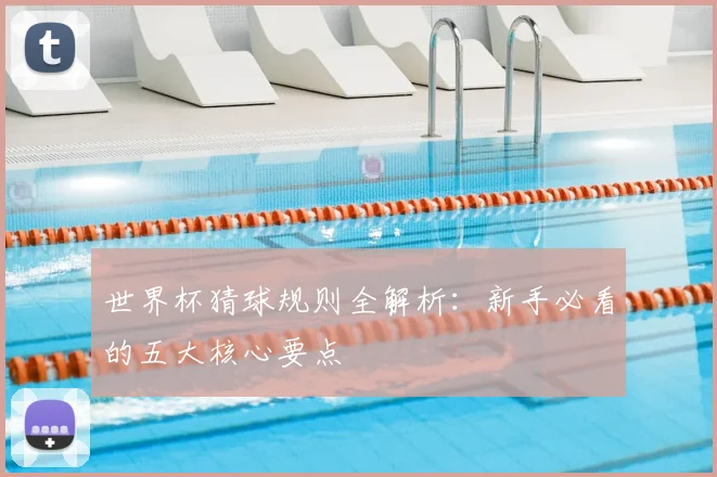 世界杯猜球规则全解析:新手必看的五大核心要点