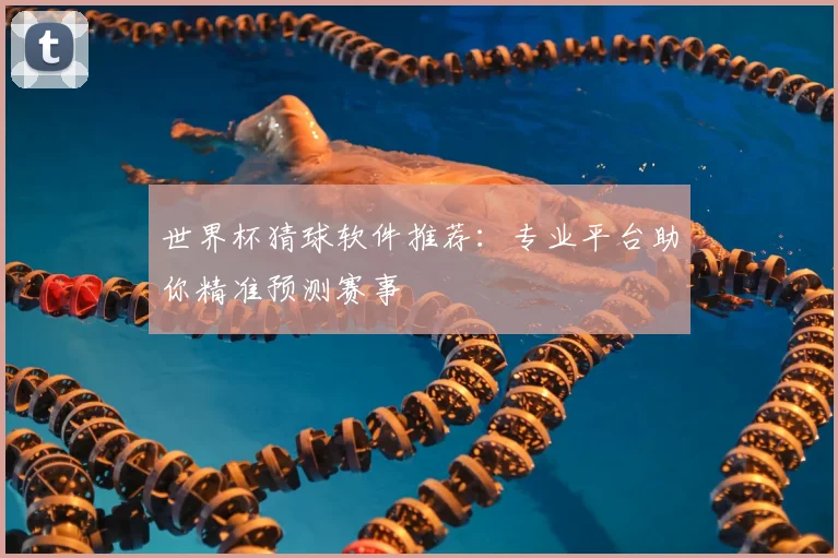 世界杯猜球软件推荐:专业平台助你精准预测赛事
