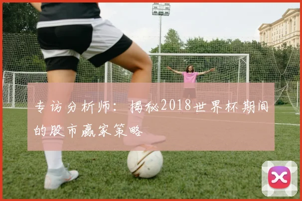 专访分析师：揭秘2018世界杯期间的股市赢家策略