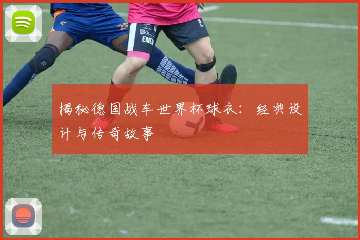 揭秘德国战车世界杯球衣：经典设计与传奇故事