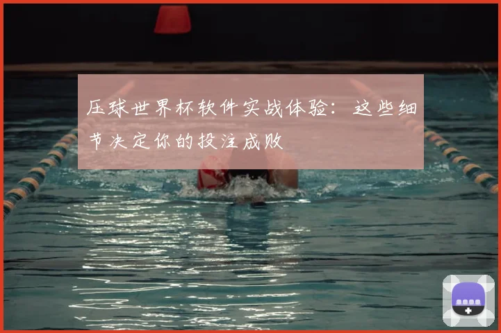 压球世界杯软件实战体验：这些细节决定你的投注成败