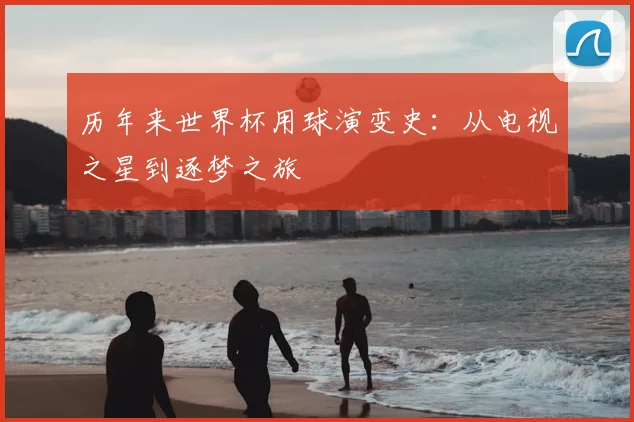 历年来世界杯用球演变史：从电视之星到逐梦之旅