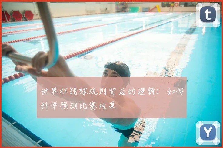 世界杯猜球规则背后的逻辑:如何科学预测比赛结果