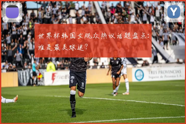 世界杯韩国女观众热议话题盘点:谁是最美球迷?