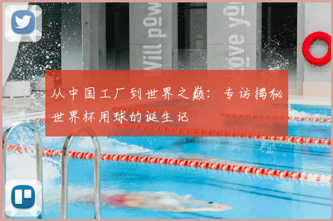 从中国工厂到世界之巅:专访揭秘世界杯用球的诞生记