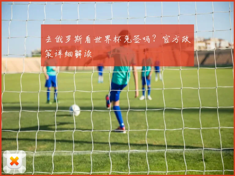去俄罗斯看世界杯免签吗？官方政策详细解读