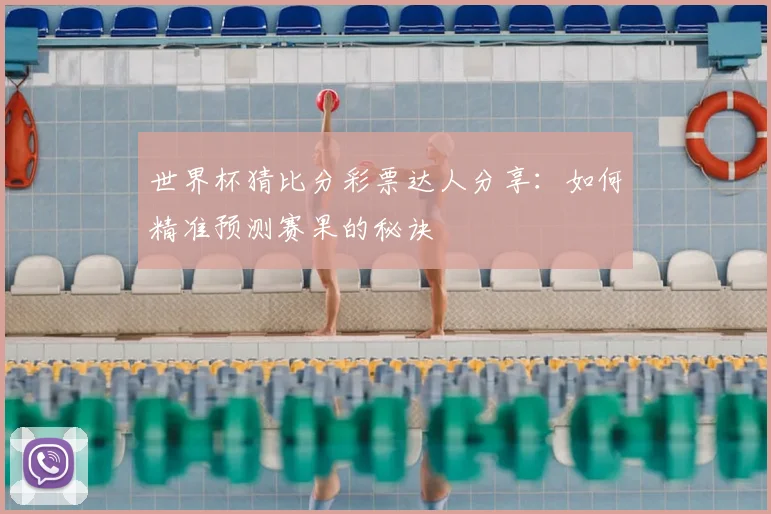 世界杯猜比分彩票达人分享:如何精准预测赛果的秘诀