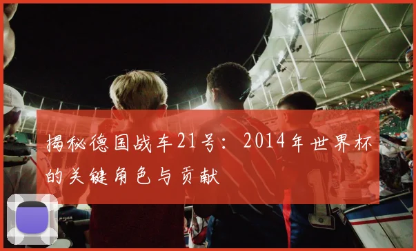 揭秘德国战车21号：2014年世界杯的关键角色与贡献