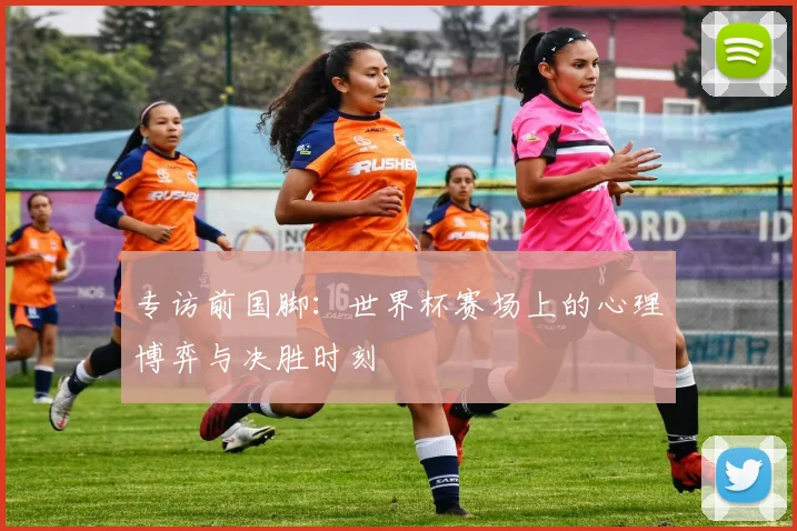 专访前国脚:世界杯赛场上的心理博弈与决胜时刻