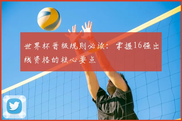 世界杯晋级规则必读:掌握16强出线资格的核心要点