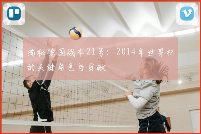 揭秘德国战车21号：2014年世界杯的关键角色与贡献