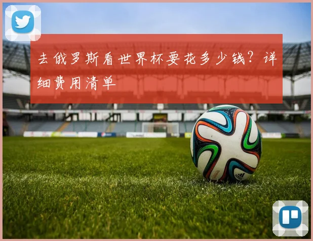 去俄罗斯看世界杯要花多少钱？详细费用清单