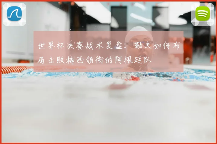 世界杯决赛战术复盘:勒夫如何布局击败梅西领衔的阿根廷队