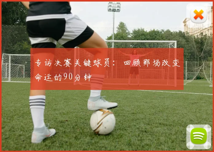 专访决赛关键球员:回顾那场改变命运的90分钟