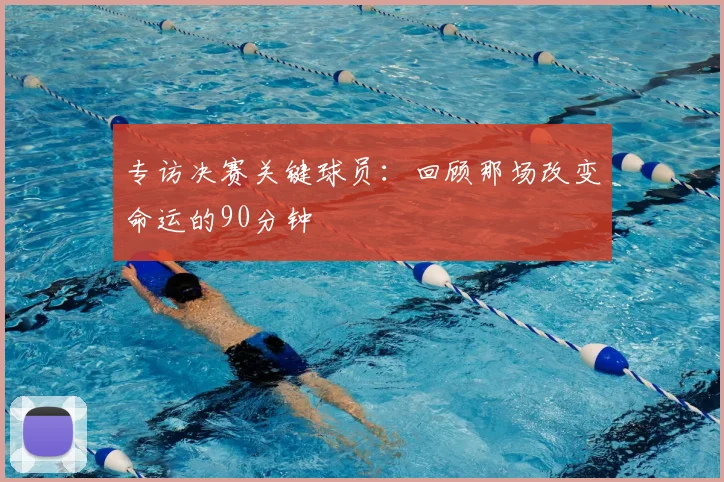 专访决赛关键球员:回顾那场改变命运的90分钟