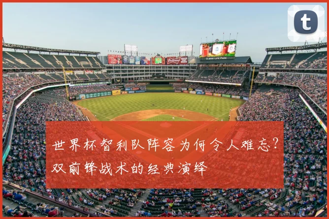 世界杯智利队阵容为何令人难忘?双前锋战术的经典演绎